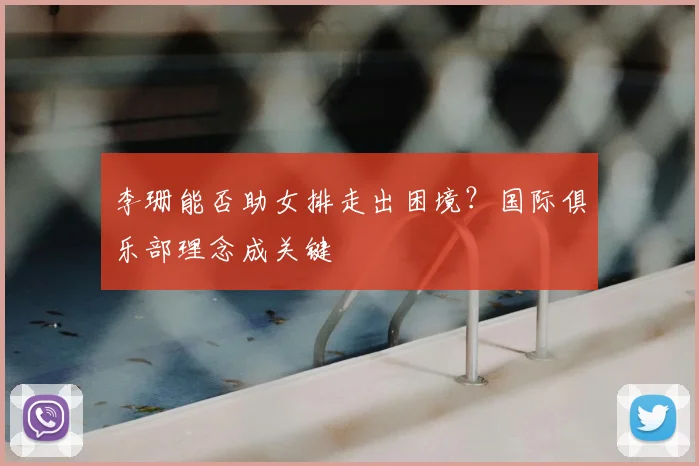 李珊能否助女排走出困境？国际俱乐部理念成关键