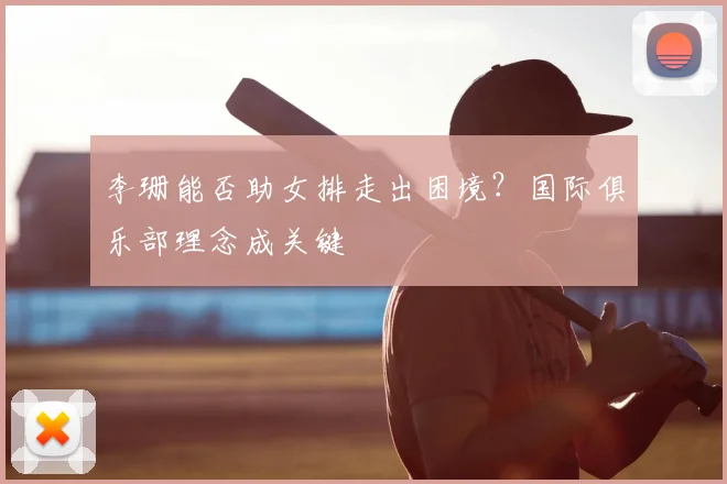 李珊能否助女排走出困境？国际俱乐部理念成关键