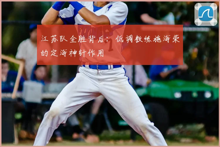 江苏队全胜背后：低调教练施海荣的定海神针作用